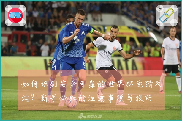 如何识别安全可靠的世界杯竞猜网站？新手必知的注意事项与技巧