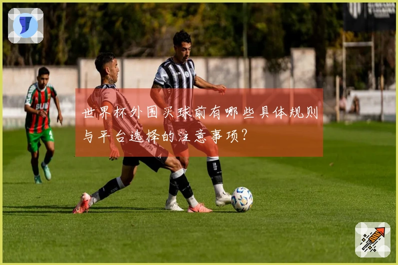世界杯外围买球前有哪些具体规则与平台选择的注意事项？