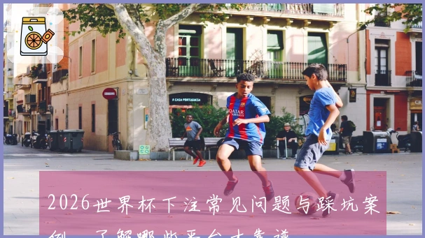 2026世界杯下注常见问题与踩坑案例，了解哪些平台才靠谱