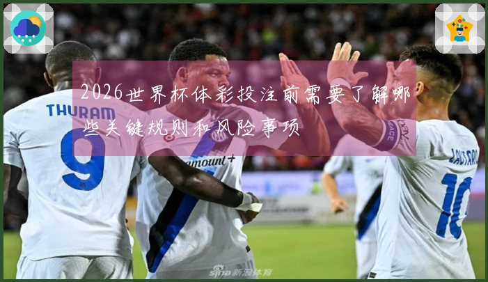 2026世界杯体彩投注前需要了解哪些关键规则和风险事项