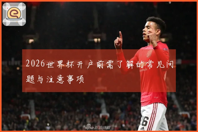2026世界杯开户前需了解的常见问题与注意事项