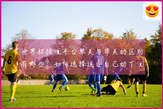世界杯投注平台单关与串关的区别有哪些？如何选择适合自己的下注方式？