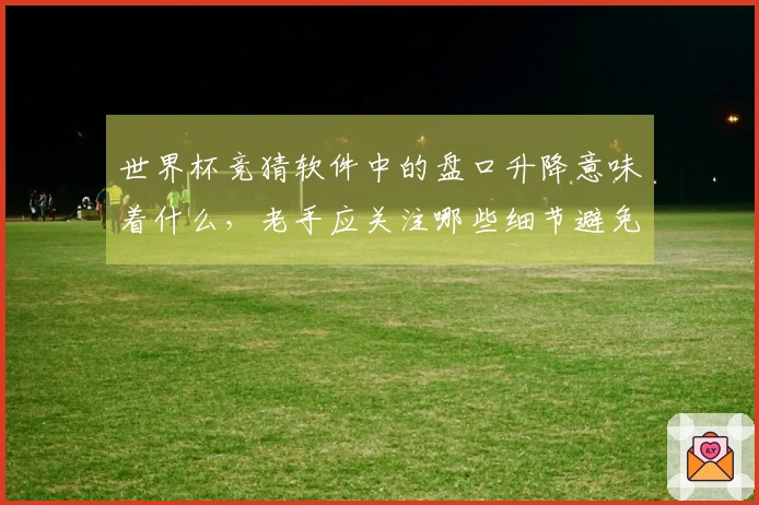 世界杯竞猜软件中的盘口升降意味着什么，老手应关注哪些细节避免踩错雷