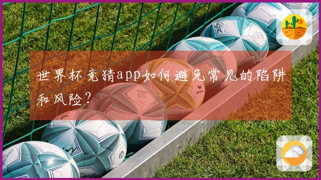 世界杯竞猜app如何避免常见的陷阱和风险？