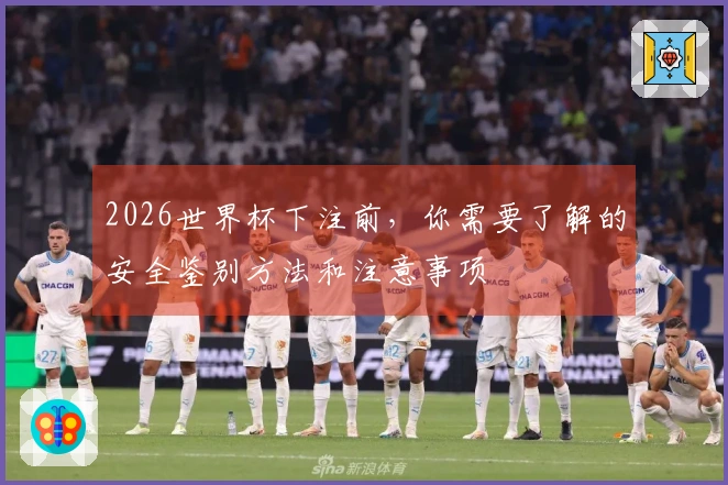 2026世界杯下注前，你需要了解的安全鉴别方法和注意事项