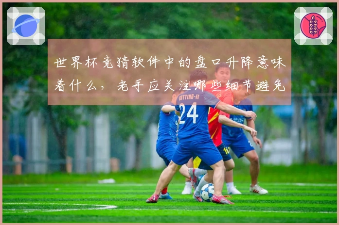 世界杯竞猜软件中的盘口升降意味着什么，老手应关注哪些细节避免踩错雷
