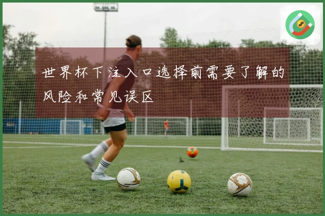 世界杯下注入口选择前需要了解的风险和常见误区