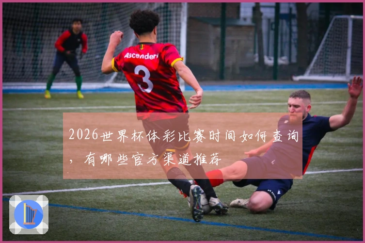 2026世界杯体彩比赛时间如何查询，有哪些官方渠道推荐