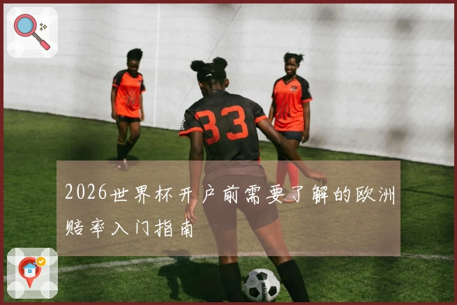 2026世界杯开户前需要了解的欧洲赔率入门指南