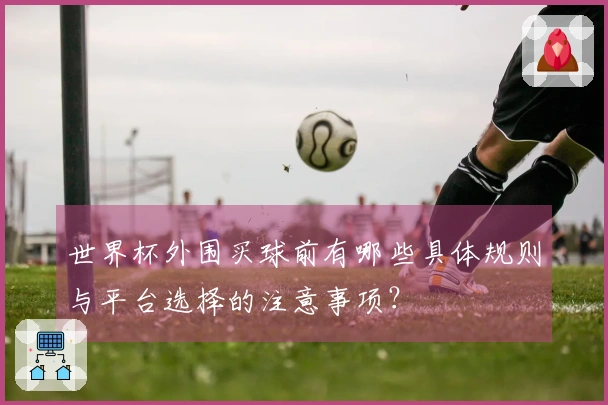 世界杯外围买球前有哪些具体规则与平台选择的注意事项？