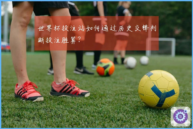 世界杯投注站如何通过历史交锋判断投注胜算？