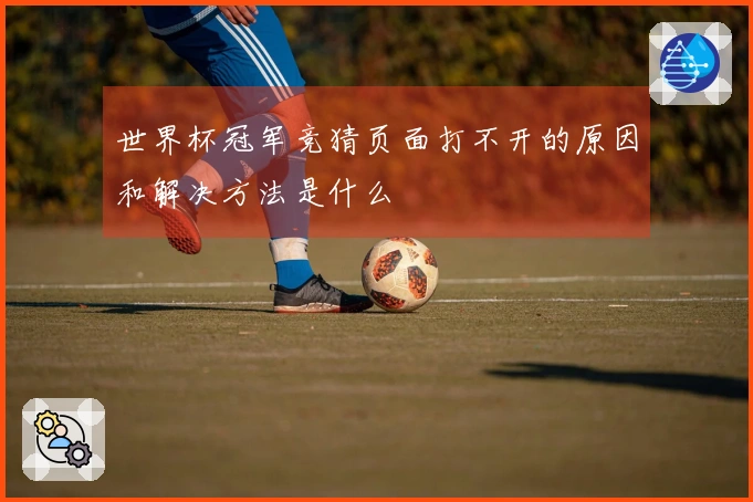 世界杯冠军竞猜页面打不开的原因和解决方法是什么