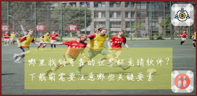 哪里找到可靠的世界杯竞猜软件？下载前需要注意哪些关键要素