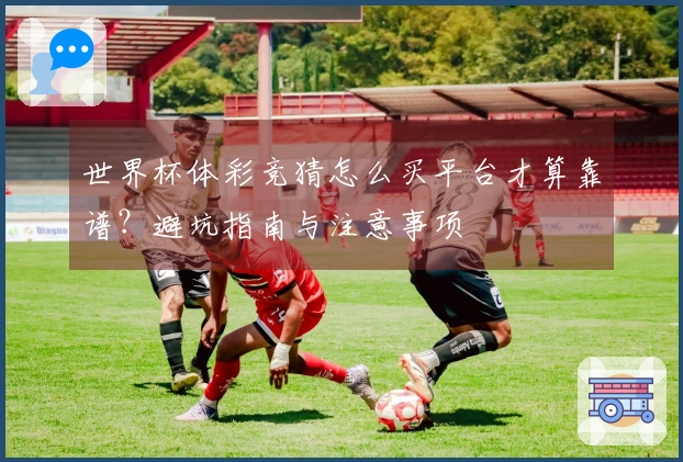 世界杯体彩竞猜怎么买平台才算靠谱？避坑指南与注意事项