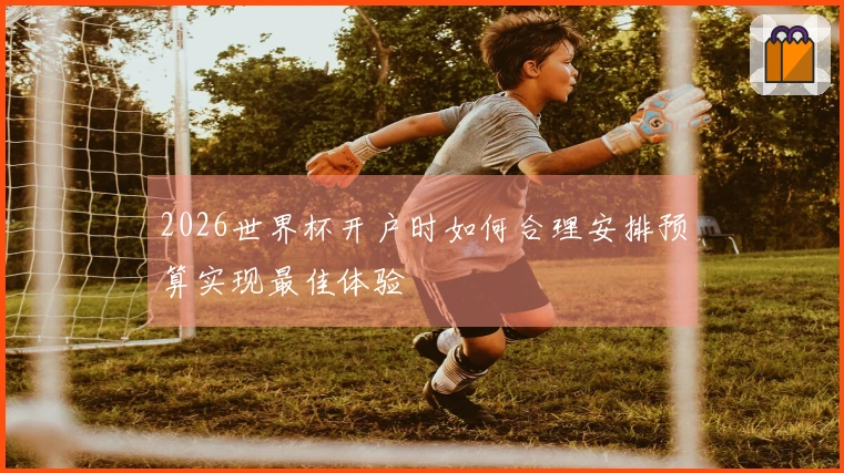 2026世界杯开户时如何合理安排预算实现最佳体验