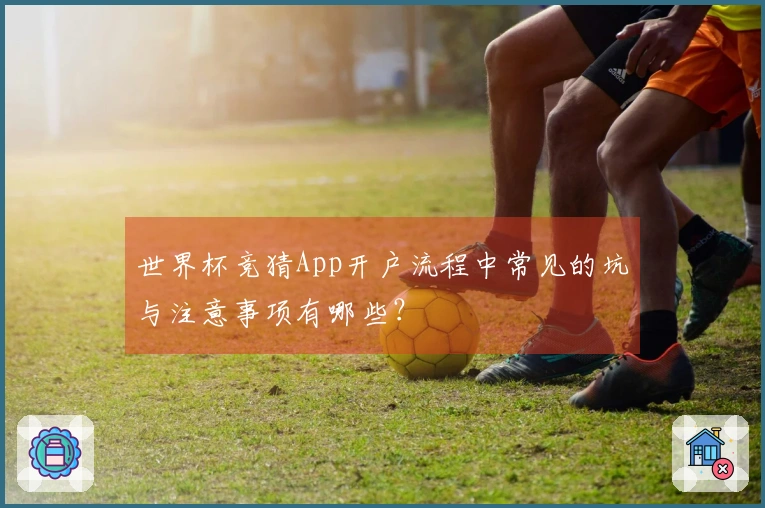 世界杯竞猜App开户流程中常见的坑与注意事项有哪些？