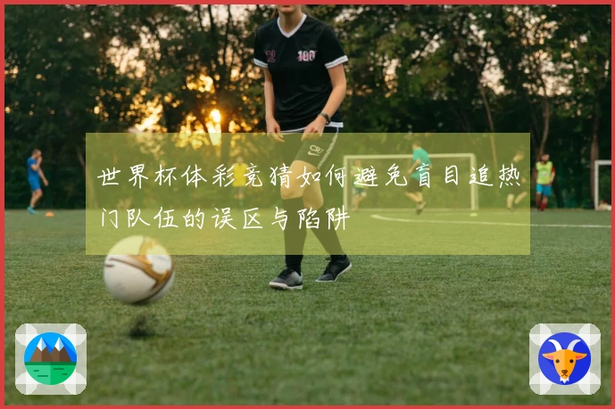 世界杯体彩竞猜如何避免盲目追热门队伍的误区与陷阱