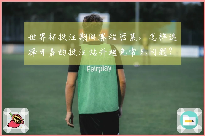 世界杯投注期间赛程密集，怎样选择可靠的投注站并避免常见问题？