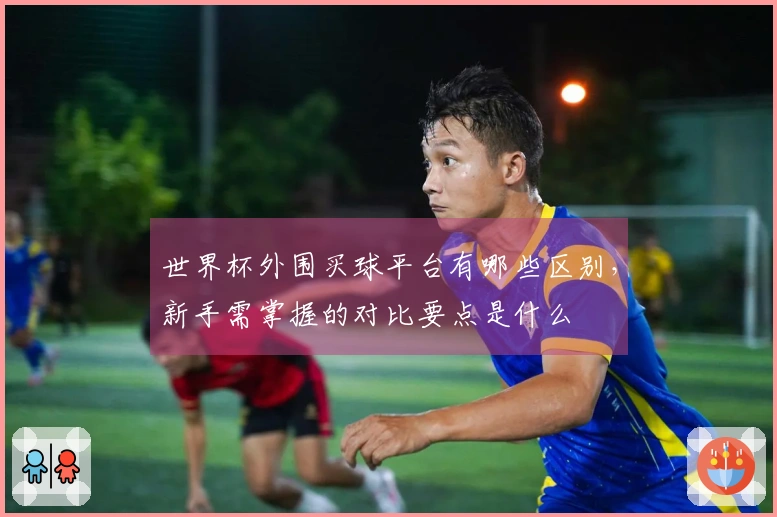 世界杯外围买球平台有哪些区别，新手需掌握的对比要点是什么