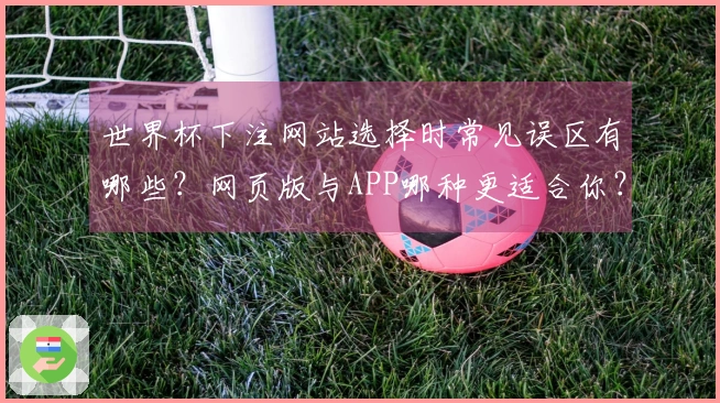 世界杯下注网站选择时常见误区有哪些？网页版与APP哪种更适合你？