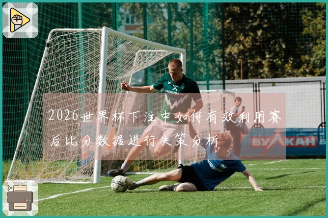 2026世界杯下注中如何有效利用赛后比分数据进行决策分析