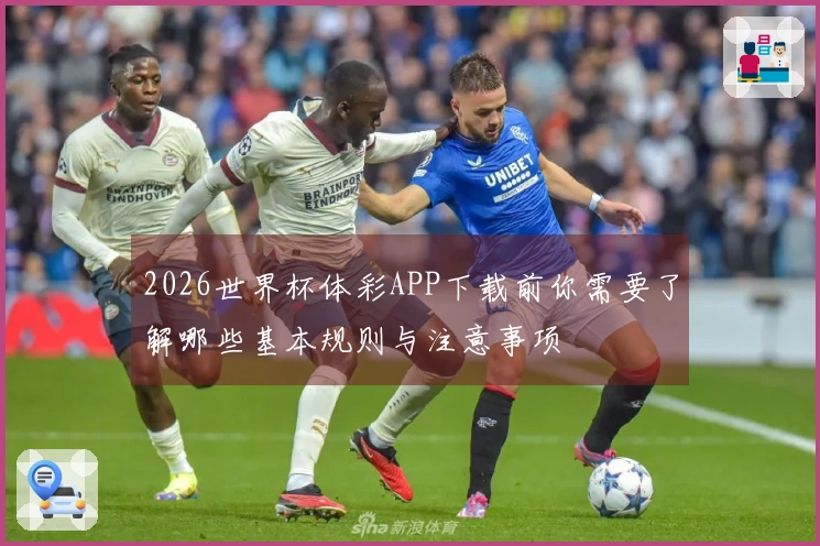 2026世界杯体彩APP下载前你需要了解哪些基本规则与注意事项