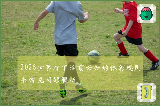 2026世界杯下注前必知的体彩规则和常见问题解析