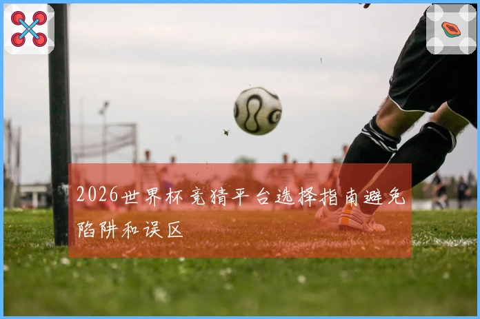 2026世界杯竞猜平台选择指南避免陷阱和误区