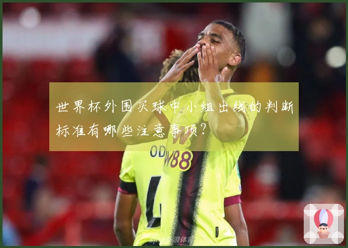世界杯外围买球中小组出线的判断标准有哪些注意事项？