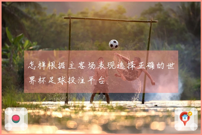 怎样根据主客场表现选择正确的世界杯足球投注平台