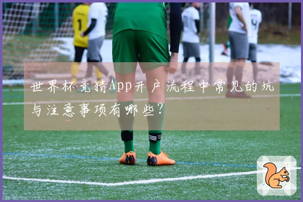 世界杯竞猜App开户流程中常见的坑与注意事项有哪些？