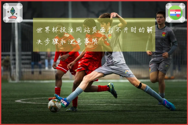 世界杯投注网站页面打不开时的解决步骤和注意事项