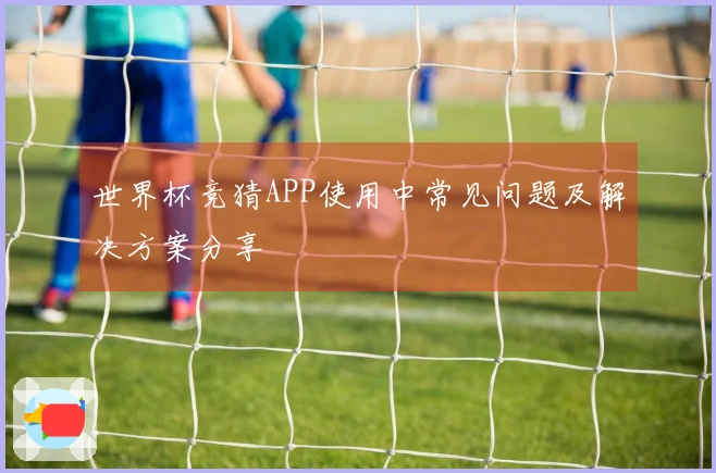 世界杯竞猜APP使用中常见问题及解决方案分享