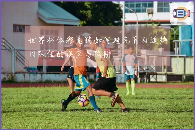 世界杯体彩竞猜如何避免盲目追热门队伍的误区与陷阱