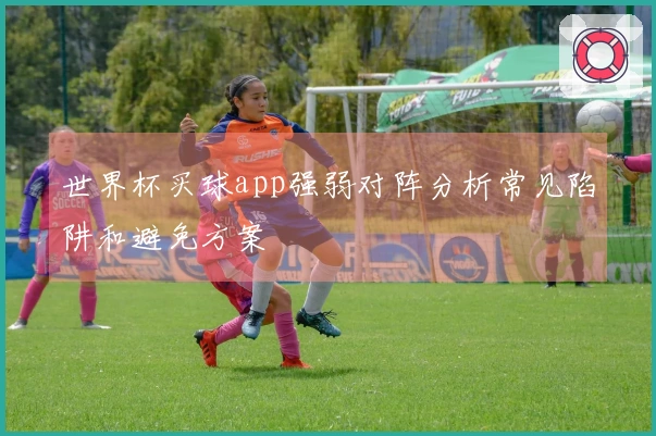 世界杯买球app强弱对阵分析常见陷阱和避免方案