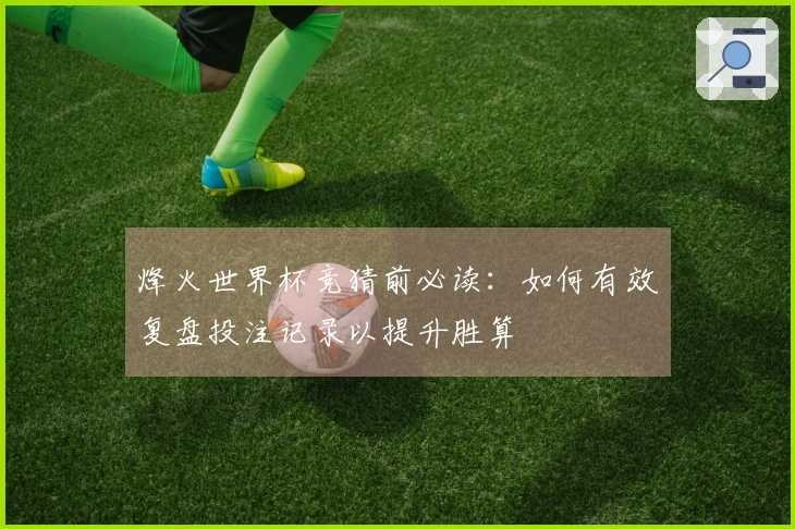 烽火世界杯竞猜前必读：如何有效复盘投注记录以提升胜算