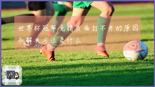 世界杯冠军竞猜页面打不开的原因和解决方法是什么