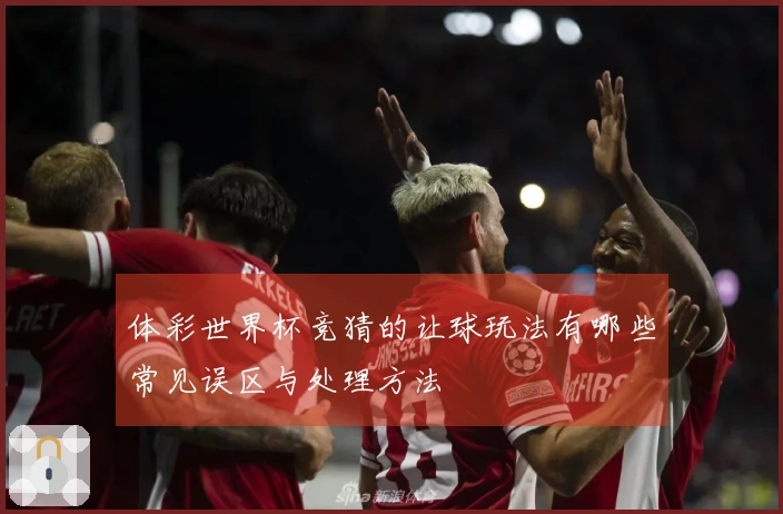 体彩世界杯竞猜的让球玩法有哪些常见误区与处理方法