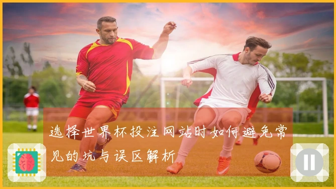 选择世界杯投注网站时如何避免常见的坑与误区解析