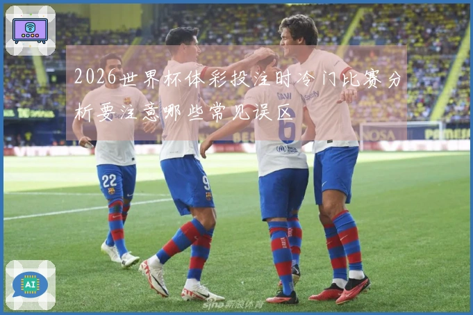 2026世界杯体彩投注时冷门比赛分析要注意哪些常见误区