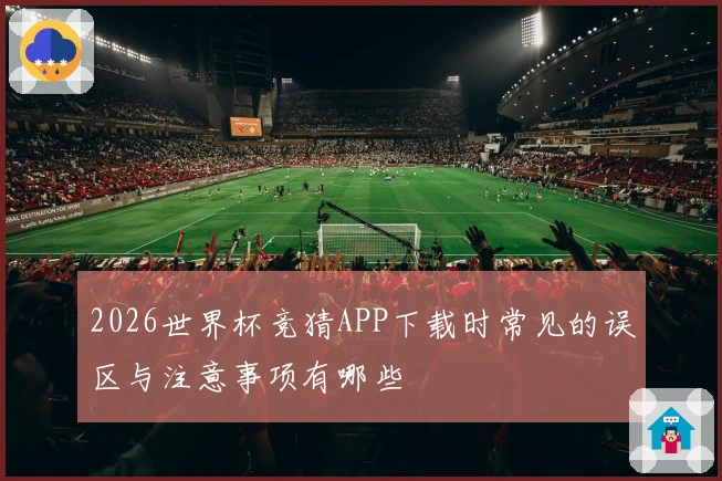 2026世界杯竞猜APP下载时常见的误区与注意事项有哪些