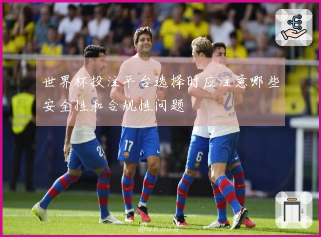 世界杯投注平台选择时应注意哪些安全性和合规性问题
