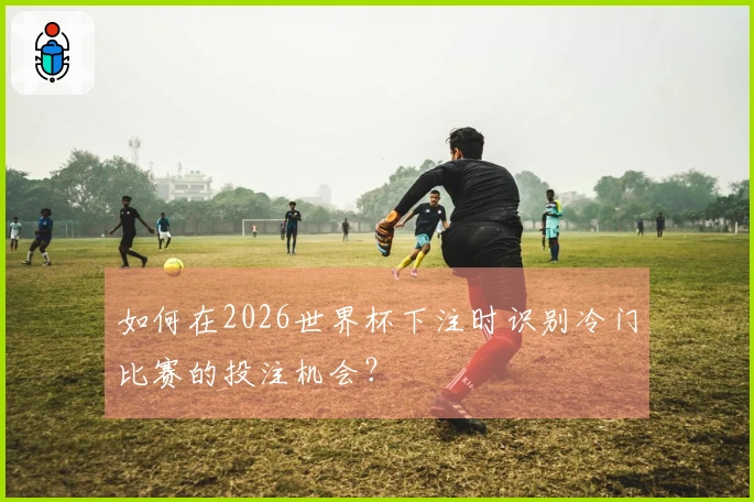 如何在2026世界杯下注时识别冷门比赛的投注机会？