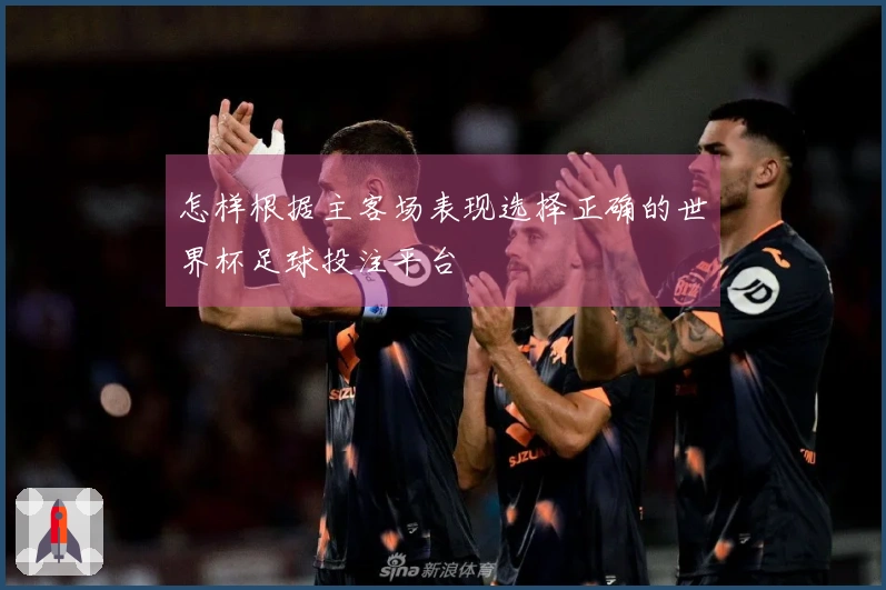 怎样根据主客场表现选择正确的世界杯足球投注平台