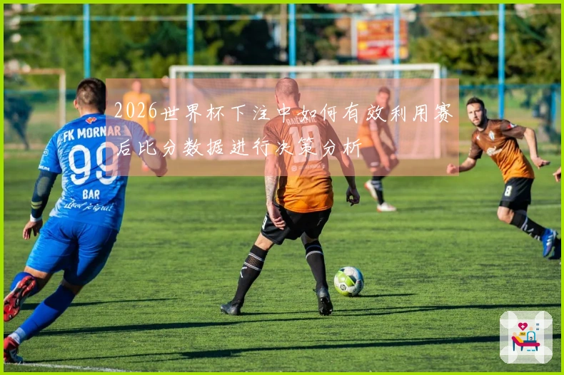 2026世界杯下注中如何有效利用赛后比分数据进行决策分析