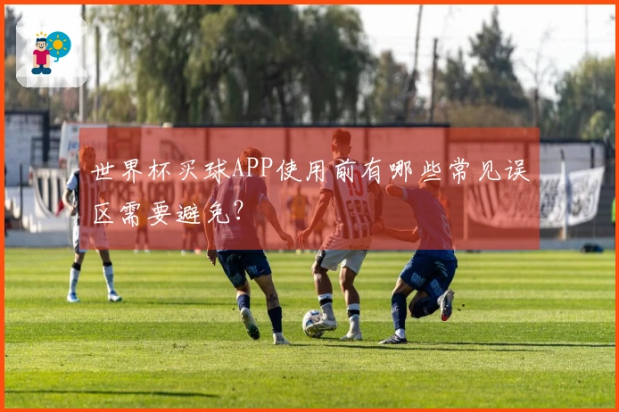 世界杯买球APP使用前有哪些常见误区需要避免？
