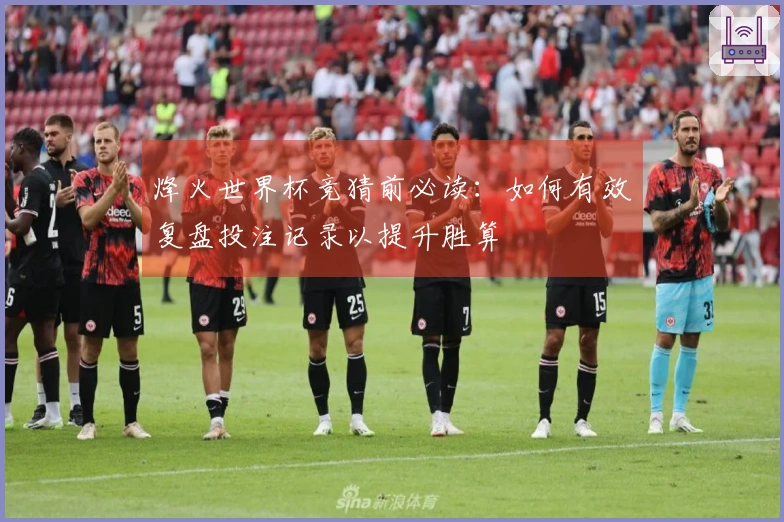 烽火世界杯竞猜前必读：如何有效复盘投注记录以提升胜算